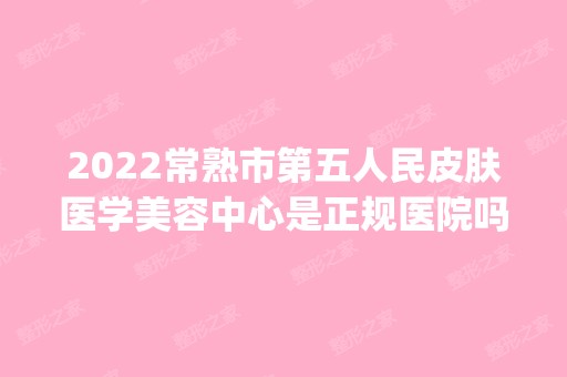 2024常熟市第五人民皮肤医学美容中心是正规医院吗_怎么样呢_是公立医院吗