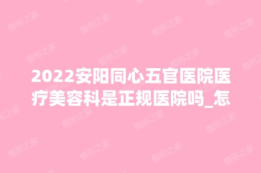 2024安阳同心五官医院医疗美容科是正规医院吗_怎么样呢_是公立医院吗