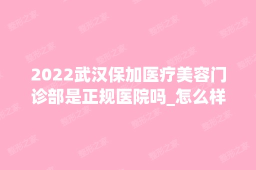 2024武汉保加医疗美容门诊部是正规医院吗_怎么样呢_是公立医院吗