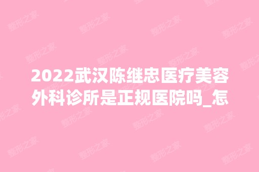 2024武汉陈继忠医疗美容外科诊所是正规医院吗_怎么样呢_是公立医院吗