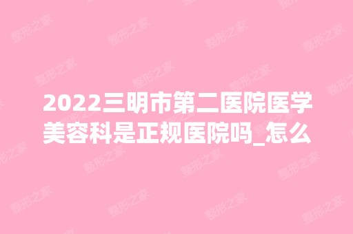 2024三明市第二医院医学美容科是正规医院吗_怎么样呢_是公立医院吗