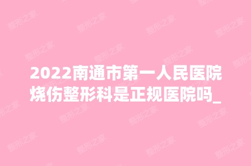 2024南通市第一人民医院烧伤整形科是正规医院吗_怎么样呢_是公立医院吗