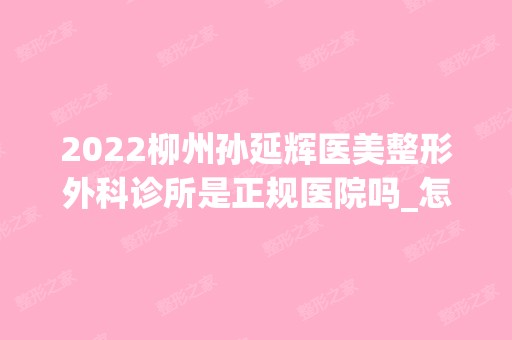 2024柳州孙延辉医美整形外科诊所是正规医院吗_怎么样呢_是公立医院吗