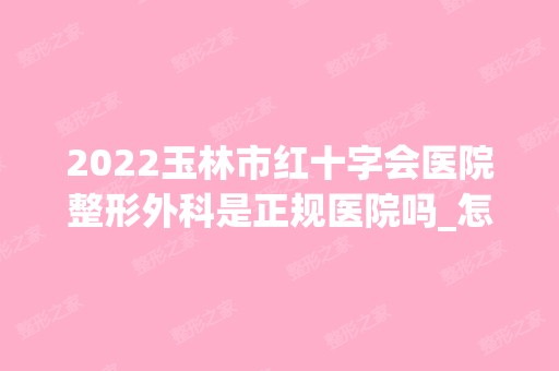 2024玉林市红十字会医院整形外科是正规医院吗_怎么样呢_是公立医院吗