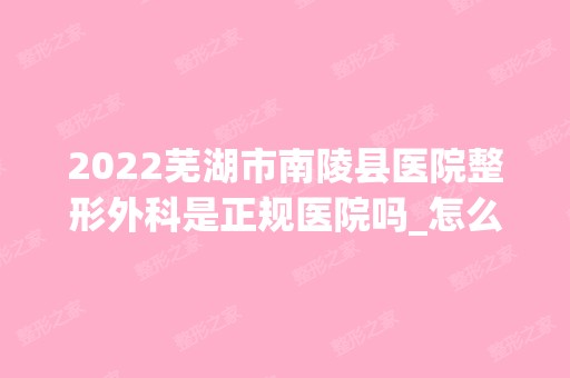 2024芜湖市南陵县医院整形外科是正规医院吗_怎么样呢_是公立医院吗