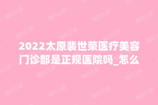 2024太原裴世荣医疗美容门诊部是正规医院吗_怎么样呢_是公立医院吗