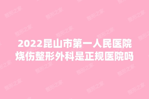 2024昆山市第一人民医院烧伤整形外科是正规医院吗_怎么样呢_是公立医院吗