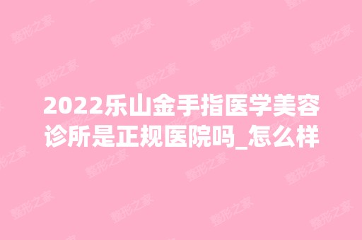 2024乐山金手指医学美容诊所是正规医院吗_怎么样呢_是公立医院吗