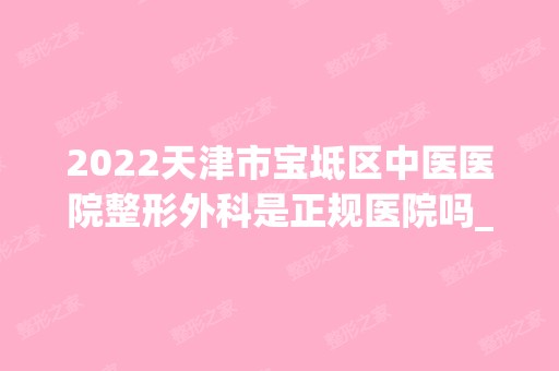 2024天津市宝坻区中医医院整形外科是正规医院吗_怎么样呢_是公立医院吗