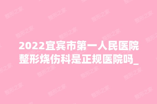 2024宜宾市第一人民医院整形烧伤科是正规医院吗_怎么样呢_是公立医院吗