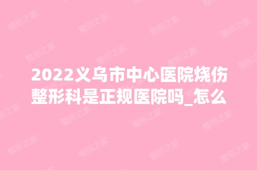 2024义乌市中心医院烧伤整形科是正规医院吗_怎么样呢_是公立医院吗