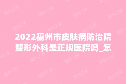 2024福州市皮肤病防治院整形外科是正规医院吗_怎么样呢_是公立医院吗