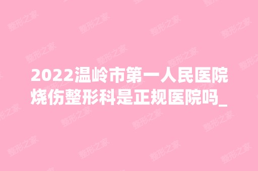 2024温岭市第一人民医院烧伤整形科是正规医院吗_怎么样呢_是公立医院吗