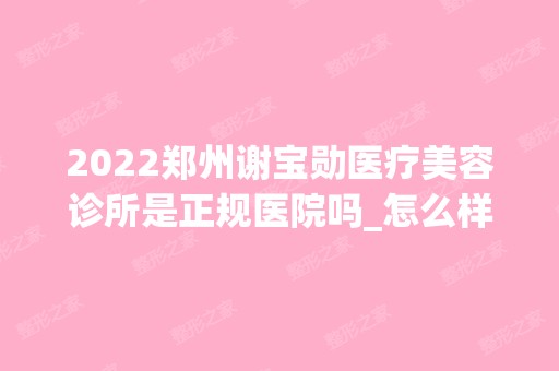 2024郑州谢宝勋医疗美容诊所是正规医院吗_怎么样呢_是公立医院吗