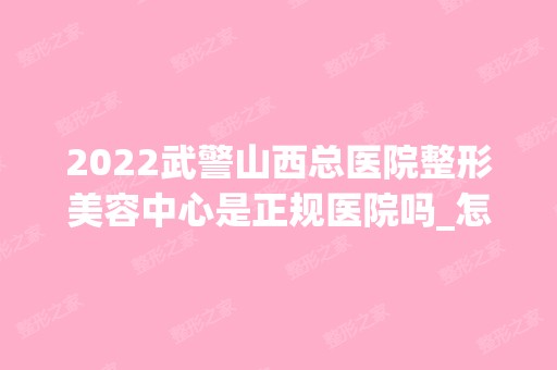 2024武警山西总医院整形美容中心是正规医院吗_怎么样呢_是公立医院吗