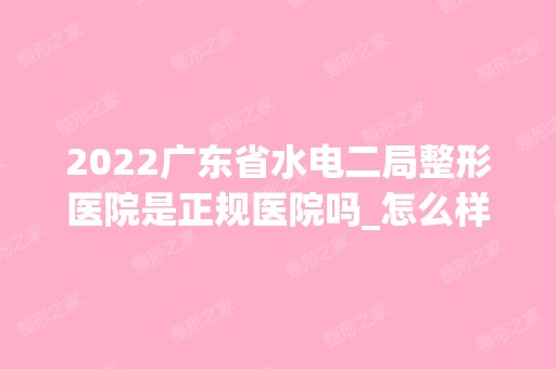 2024广东省水电二局整形医院是正规医院吗_怎么样呢_是公立医院吗