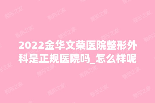 2024金华文荣医院整形外科是正规医院吗_怎么样呢_是公立医院吗