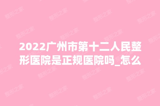 2024广州市第十二人民整形医院是正规医院吗_怎么样呢_是公立医院吗