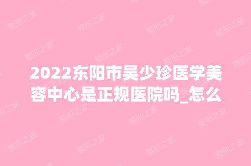 2024东阳市吴少珍医学美容中心是正规医院吗_怎么样呢_是公立医院吗