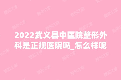 2024武义县中医院整形外科是正规医院吗_怎么样呢_是公立医院吗