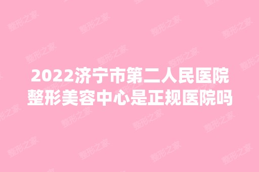 2024济宁市第二人民医院整形美容中心是正规医院吗_怎么样呢_是公立医院吗