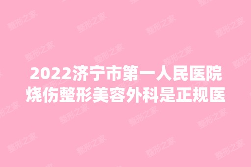 2024济宁市第一人民医院烧伤整形美容外科是正规医院吗_怎么样呢_是公立医院吗