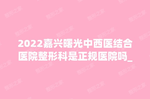 2024嘉兴曙光中西医结合医院整形科是正规医院吗_怎么样呢_是公立医院吗