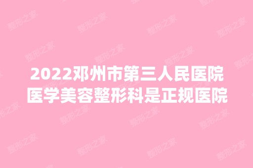 2024邓州市第三人民医院医学美容整形科是正规医院吗_怎么样呢_是公立医院吗