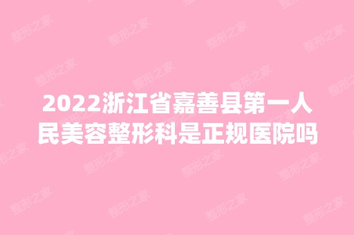 2024浙江省嘉善县第一人民美容整形科是正规医院吗_怎么样呢_是公立医院吗