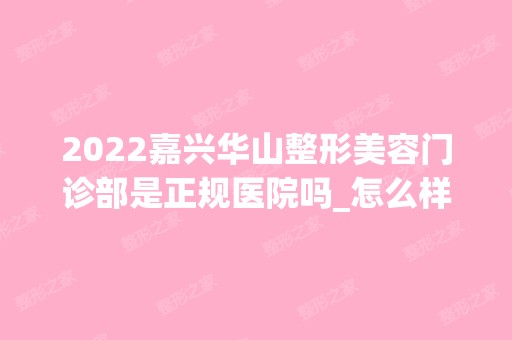 2024嘉兴华山整形美容门诊部是正规医院吗_怎么样呢_是公立医院吗