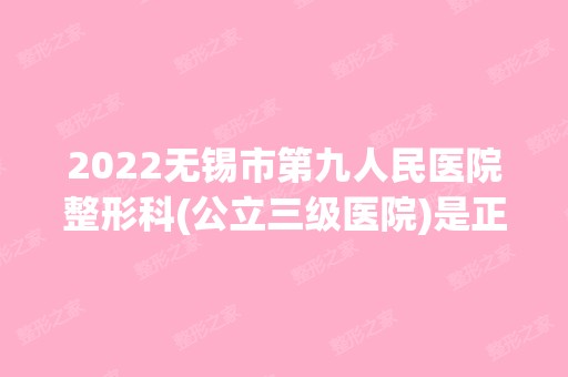 2024无锡市第九人民医院整形科(公立三级医院)是正规医院吗_怎么样呢_是公立医院吗