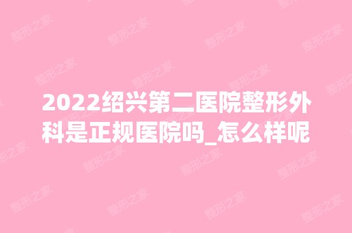 2024绍兴第二医院整形外科是正规医院吗_怎么样呢_是公立医院吗