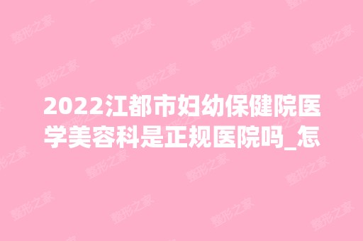 2024江都市妇幼保健院医学美容科是正规医院吗_怎么样呢_是公立医院吗