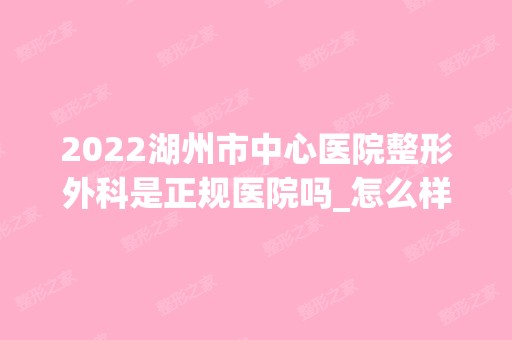 2024湖州市中心医院整形外科是正规医院吗_怎么样呢_是公立医院吗