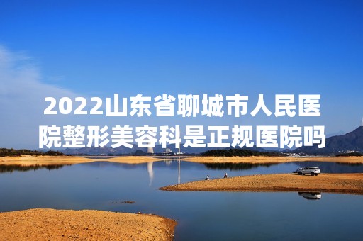 2024山东省聊城市人民医院整形美容科是正规医院吗_怎么样呢_是公立医院吗