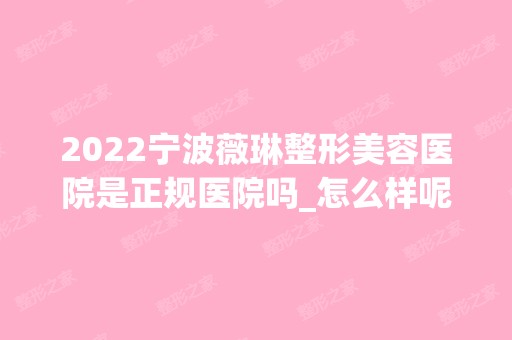 2024宁波薇琳整形美容医院是正规医院吗_怎么样呢_是公立医院吗