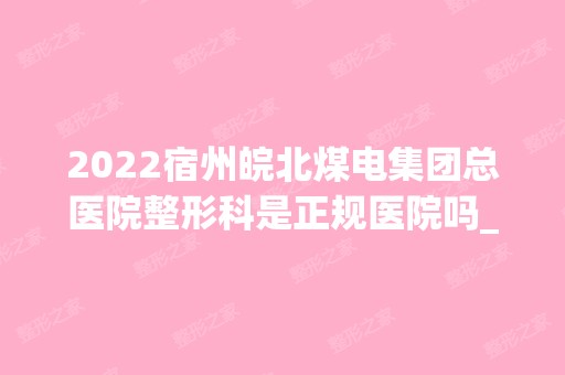 2024宿州皖北煤电集团总医院整形科是正规医院吗_怎么样呢_是公立医院吗