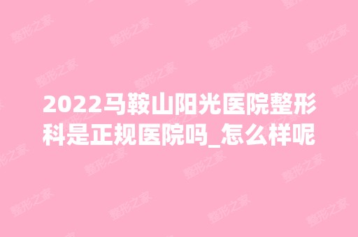 2024马鞍山阳光医院整形科是正规医院吗_怎么样呢_是公立医院吗