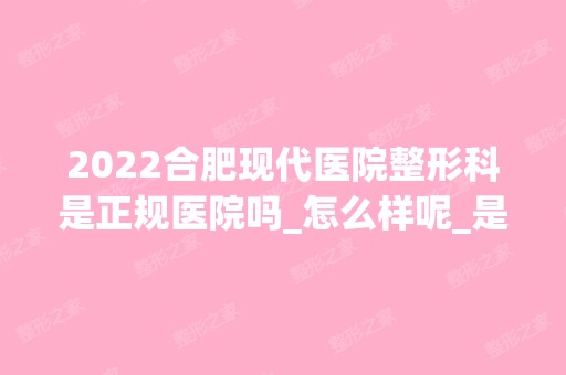 2024合肥现代医院整形科是正规医院吗_怎么样呢_是公立医院吗