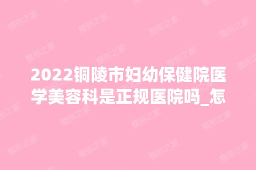 2024铜陵市妇幼保健院医学美容科是正规医院吗_怎么样呢_是公立医院吗