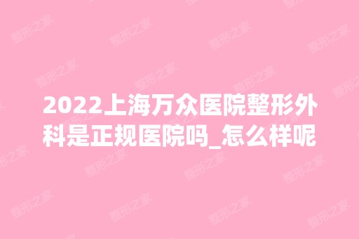 2024上海万众医院整形外科是正规医院吗_怎么样呢_是公立医院吗