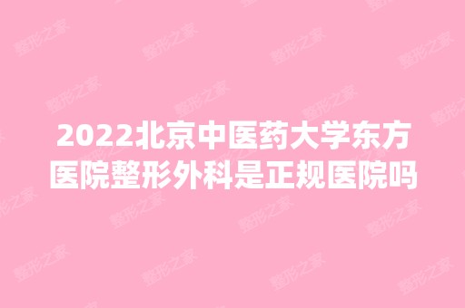 2024北京中医药大学东方医院整形外科是正规医院吗_怎么样呢_是公立医院吗