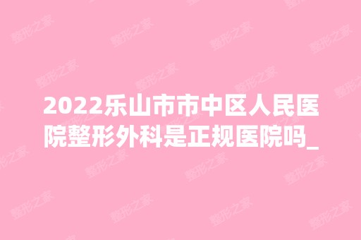 2024乐山市市中区人民医院整形外科是正规医院吗_怎么样呢_是公立医院吗