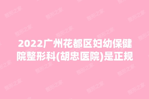 2024广州花都区妇幼保健院整形科(胡忠医院)是正规医院吗_怎么样呢_是公立医院吗