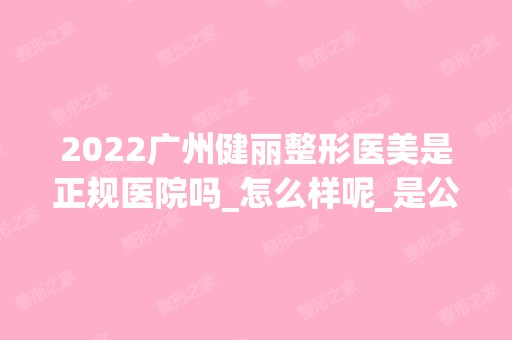 2024广州健丽整形医美是正规医院吗_怎么样呢_是公立医院吗