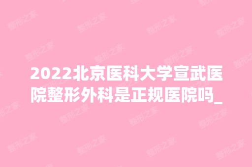 2024北京医科大学宣武医院整形外科是正规医院吗_怎么样呢_是公立医院吗