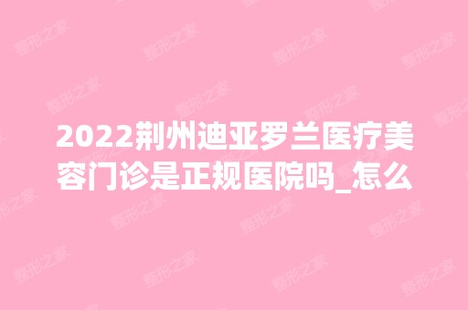 2024荆州迪亚罗兰医疗美容门诊是正规医院吗_怎么样呢_是公立医院吗