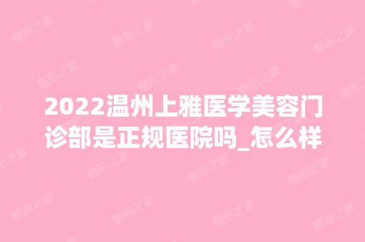 2024温州上雅医学美容门诊部是正规医院吗_怎么样呢_是公立医院吗