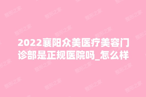 2024襄阳众美医疗美容门诊部是正规医院吗_怎么样呢_是公立医院吗