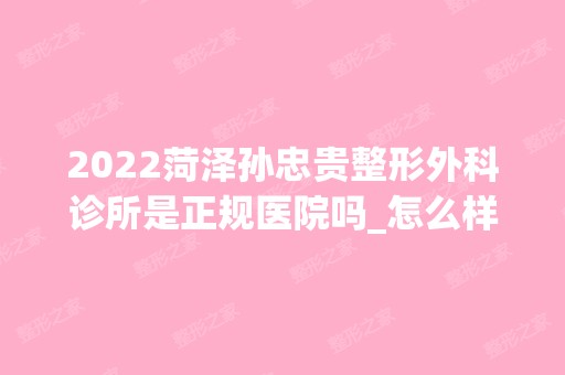 2024菏泽孙忠贵整形外科诊所是正规医院吗_怎么样呢_是公立医院吗